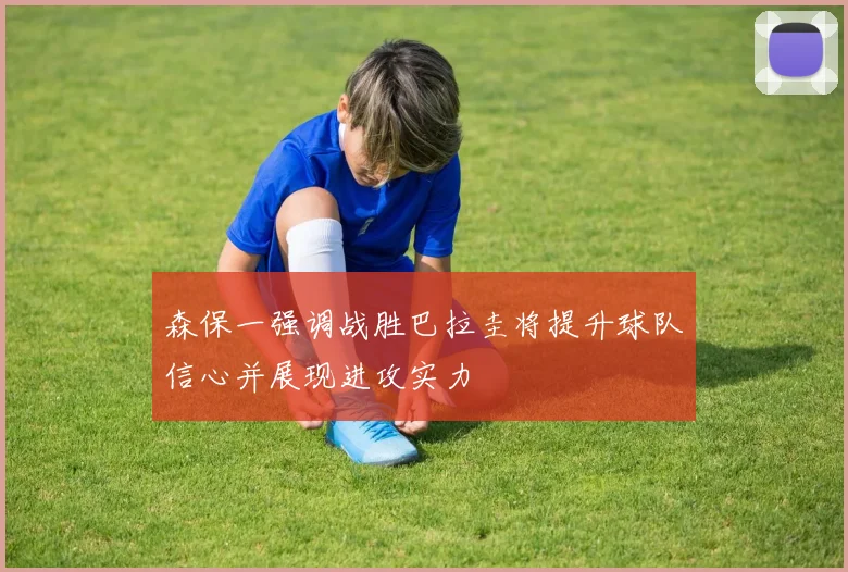 森保一强调战胜巴拉圭将提升球队信心并展现进攻实力