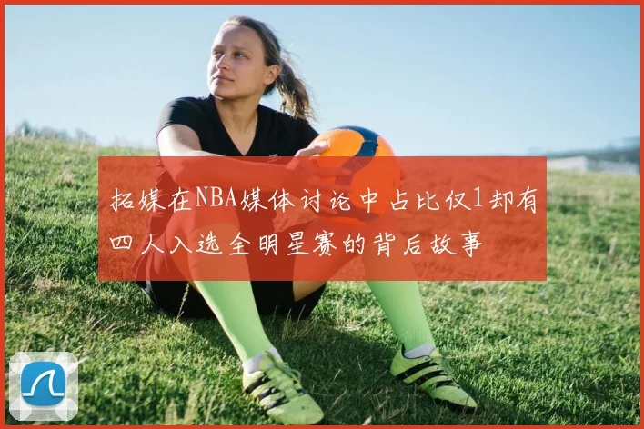拓媒在NBA媒体讨论中占比仅1却有四人入选全明星赛的背后故事
