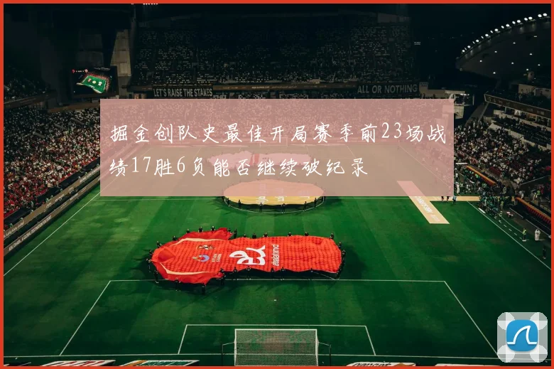 掘金创队史最佳开局赛季前23场战绩17胜6负能否继续破纪录