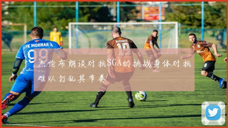 杰伦布朗谈对抗SGA的挑战身体对抗难以打乱其节奏