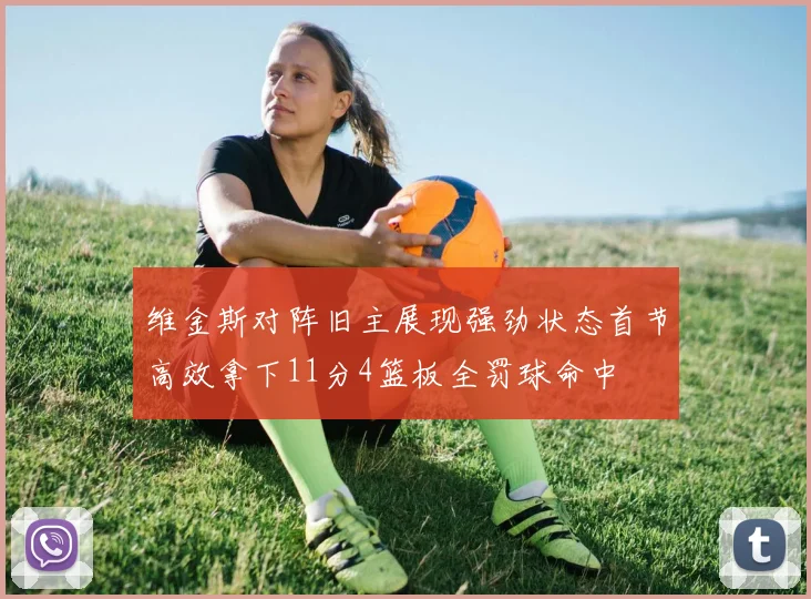 维金斯对阵旧主展现强劲状态首节高效拿下11分4篮板全罚球命中