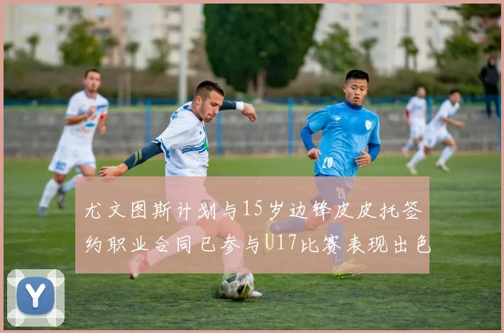 尤文图斯计划与15岁边锋皮皮托签约职业合同已参与U17比赛表现出色