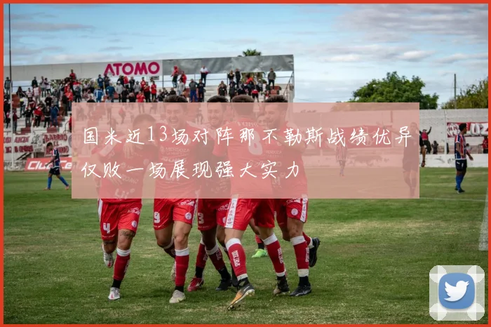 国米近13场对阵那不勒斯战绩优异仅败一场展现强大实力