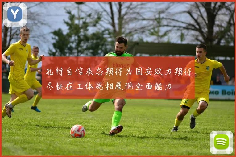 孔特自信表态期待为国安效力期待尽快在工体亮相展现全面能力