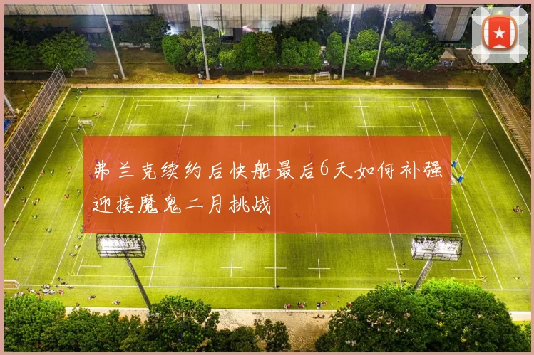 弗兰克续约后快船最后6天如何补强迎接魔鬼二月挑战