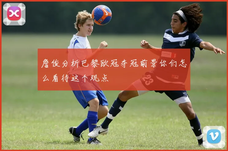 詹俊分析巴黎欧冠夺冠前景你们怎么看待这个观点