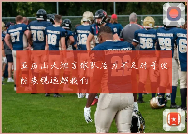 亚历山大坦言球队活力不足对手攻防表现远超我们
