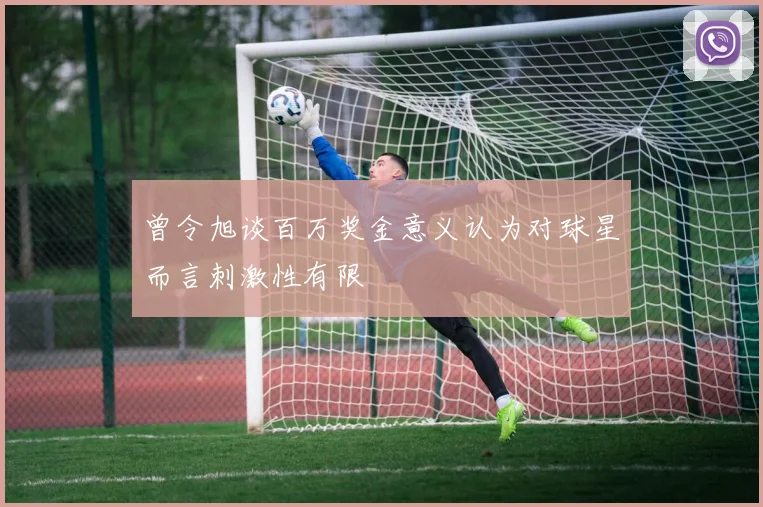 曾令旭谈百万奖金意义认为对球星而言刺激性有限