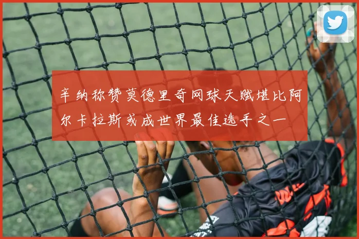 辛纳称赞莫德里奇网球天赋堪比阿尔卡拉斯或成世界最佳选手之一