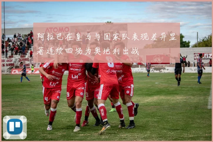 阿拉巴在皇马与国家队表现差异显著连续四场为奥地利出战