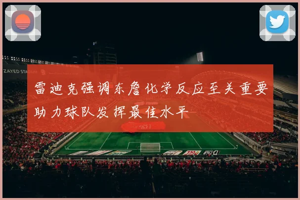雷迪克强调东詹化学反应至关重要助力球队发挥最佳水平